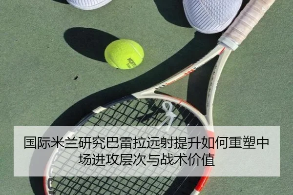 国际米兰研究巴雷拉远射提升如何重塑中场进攻层次与战术价值